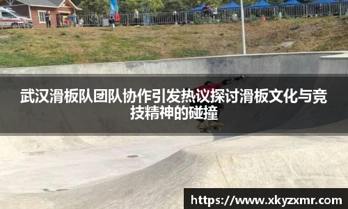 武汉滑板队团队协作引发热议探讨滑板文化与竞技精神的碰撞