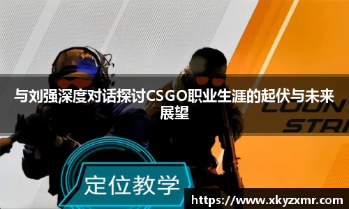 与刘强深度对话探讨CSGO职业生涯的起伏与未来展望